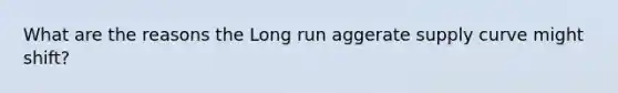 What are the reasons the Long run aggerate supply curve might shift?