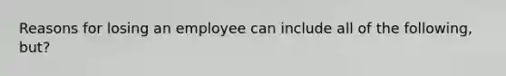 Reasons for losing an employee can include all of the following, but?