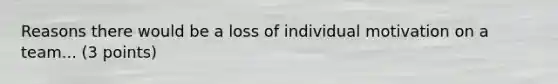 Reasons there would be a loss of individual motivation on a team... (3 points)