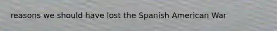 reasons we should have lost the Spanish American War