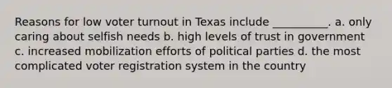 Reasons for low voter turnout in Texas include __________. a. only caring about selfish needs b. high levels of trust in government c. increased mobilization efforts of political parties d. the most complicated voter registration system in the country