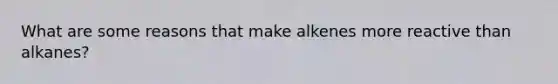 What are some reasons that make alkenes more reactive than alkanes?