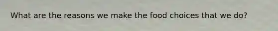 What are the reasons we make the food choices that we do?