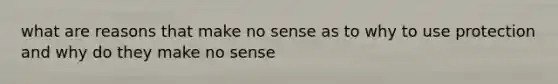 what are reasons that make no sense as to why to use protection and why do they make no sense