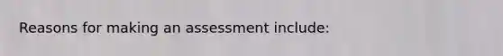 Reasons for making an assessment include: