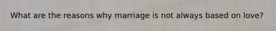 What are the reasons why marriage is not always based on love?