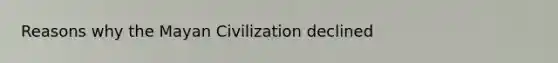 Reasons why the Mayan Civilization declined