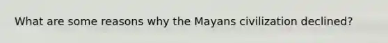 What are some reasons why the Mayans civilization declined?