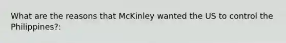 What are the reasons that McKinley wanted the US to control the Philippines?: