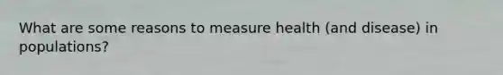 What are some reasons to measure health (and disease) in populations?