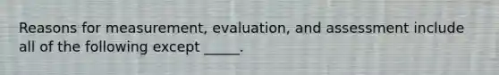 Reasons for measurement, evaluation, and assessment include all of the following except _____.