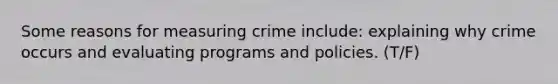 Some reasons for measuring crime include: explaining why crime occurs and evaluating programs and policies. (T/F)