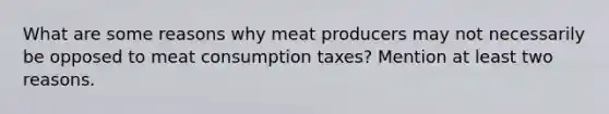 What are some reasons why meat producers may not necessarily be opposed to meat consumption taxes? Mention at least two reasons.