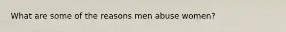 What are some of the reasons men abuse women?