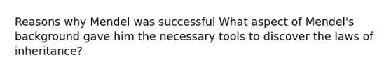 Reasons why Mendel was successful What aspect of Mendel's background gave him the necessary tools to discover the laws of inheritance?