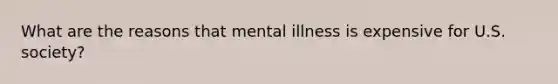 What are the reasons that mental illness is expensive for U.S. society?