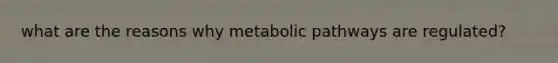 what are the reasons why metabolic pathways are regulated?