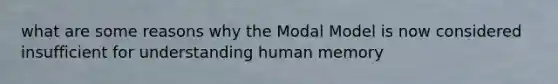 what are some reasons why the Modal Model is now considered insufficient for understanding human memory