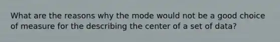 What are the reasons why the mode would not be a good choice of measure for the describing the center of a set of data?