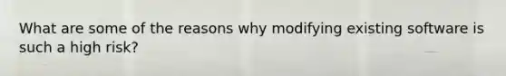 What are some of the reasons why modifying existing software is such a high risk?