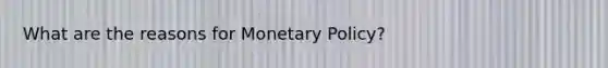 What are the reasons for Monetary Policy?