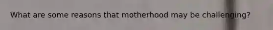 What are some reasons that motherhood may be challenging?