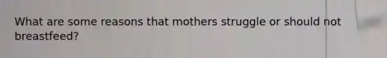 What are some reasons that mothers struggle or should not breastfeed?