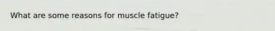 What are some reasons for muscle fatigue?