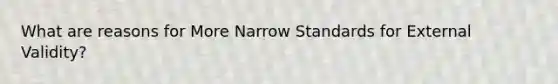 What are reasons for More Narrow Standards for External Validity?