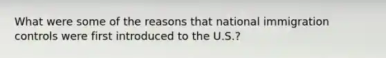 What were some of the reasons that national immigration controls were first introduced to the U.S.?