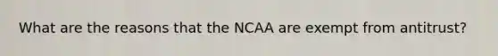 What are the reasons that the NCAA are exempt from antitrust?