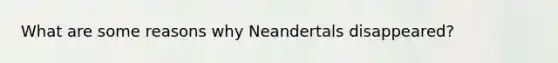 What are some reasons why Neandertals disappeared?