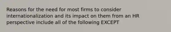 Reasons for the need for most firms to consider internationalization and its impact on them from an HR perspective include all of the following EXCEPT