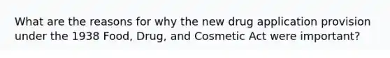 What are the reasons for why the new drug application provision under the 1938 Food, Drug, and Cosmetic Act were important?