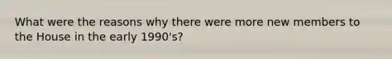 What were the reasons why there were more new members to the House in the early 1990's?