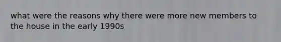 what were the reasons why there were more new members to the house in the early 1990s