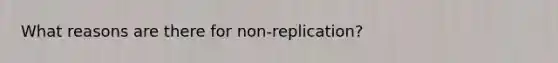 What reasons are there for non-replication?