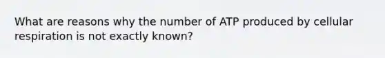 What are reasons why the number of ATP produced by cellular respiration is not exactly known?