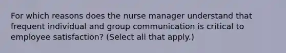 For which reasons does the nurse manager understand that frequent individual and group communication is critical to employee satisfaction? (Select all that apply.)