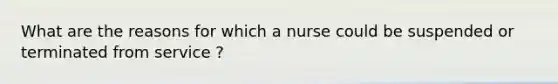 What are the reasons for which a nurse could be suspended or terminated from service ?