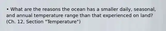 • What are the reasons the ocean has a smaller daily, seasonal, and annual temperature range than that experienced on land? (Ch. 12, Section "Temperature")