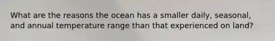 What are the reasons the ocean has a smaller daily, seasonal, and annual temperature range than that experienced on land?