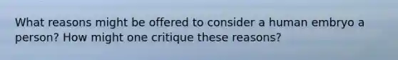 What reasons might be offered to consider a human embryo a person? How might one critique these reasons?