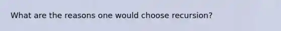 What are the reasons one would choose recursion?