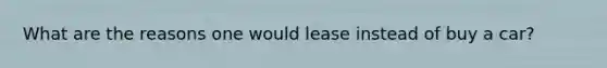 What are the reasons one would lease instead of buy a car?