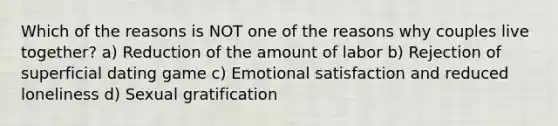 Which of the reasons is NOT one of the reasons why couples live together? a) Reduction of the amount of labor b) Rejection of superficial dating game c) Emotional satisfaction and reduced loneliness d) Sexual gratification