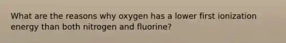 What are the reasons why oxygen has a lower first ionization energy than both nitrogen and fluorine?