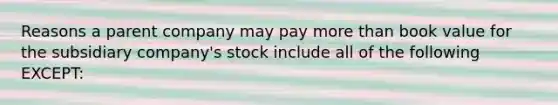 Reasons a parent company may pay more than book value for the subsidiary company's stock include all of the following EXCEPT: