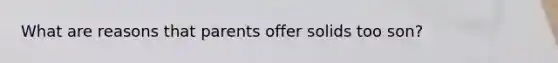 What are reasons that parents offer solids too son?