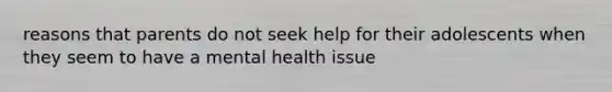 reasons that parents do not seek help for their adolescents when they seem to have a mental health issue